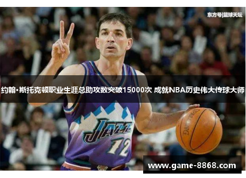 约翰·斯托克顿职业生涯总助攻数突破15000次 成就NBA历史伟大传球大师