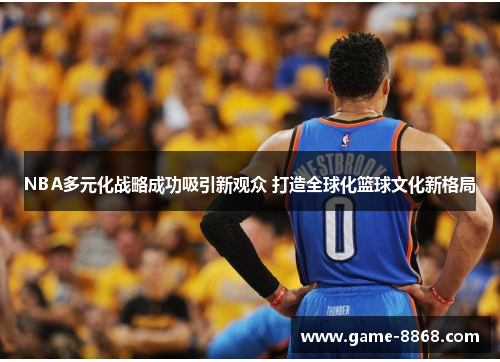 NBA多元化战略成功吸引新观众 打造全球化篮球文化新格局