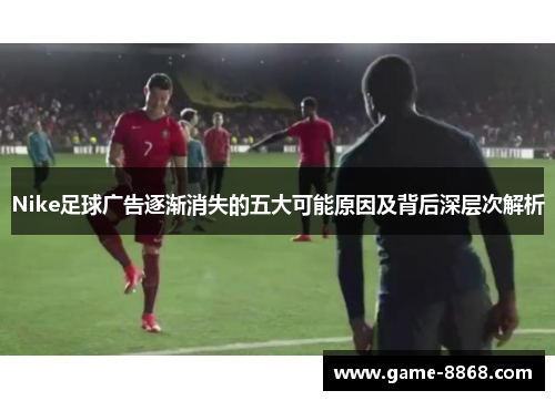 Nike足球广告逐渐消失的五大可能原因及背后深层次解析