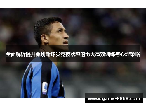 全面解析提升桑切斯球员竞技状态的七大高效训练与心理策略 全面解析提升桑切斯球员竞技状态的七大高效训练与心理策略