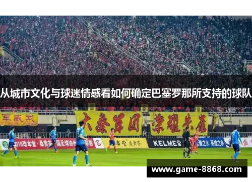 从城市文化与球迷情感看如何确定巴塞罗那所支持的球队