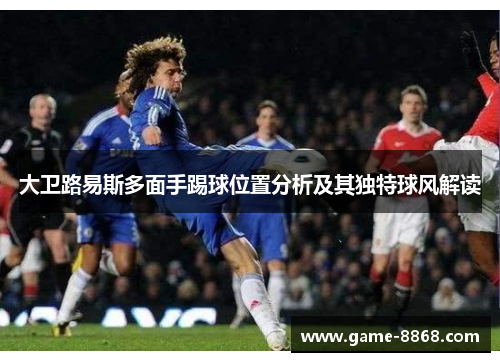 大卫路易斯多面手踢球位置分析及其独特球风解读 大卫路易斯多面手踢球位置分析及其独特球风解读