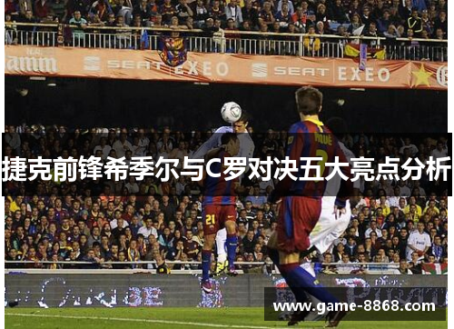 捷克前锋希季尔与C罗对决五大亮点分析