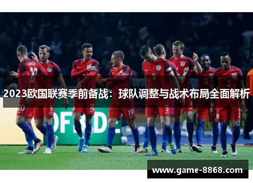 2023欧国联赛季前备战：球队调整与战术布局全面解析